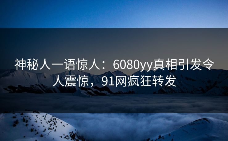 神秘人一语惊人：6080yy真相引发令人震惊，91网疯狂转发