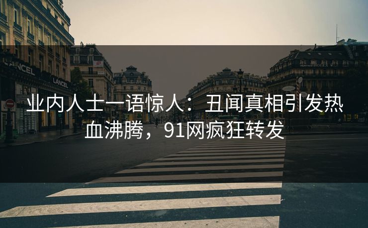 业内人士一语惊人：丑闻真相引发热血沸腾，91网疯狂转发