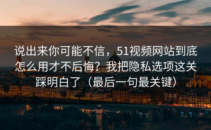 说出来你可能不信，51视频网站到底怎么用才不后悔？我把隐私选项这关踩明白了（最后一句最关键）