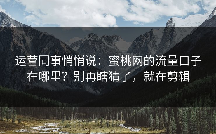 运营同事悄悄说：蜜桃网的流量口子在哪里？别再瞎猜了，就在剪辑