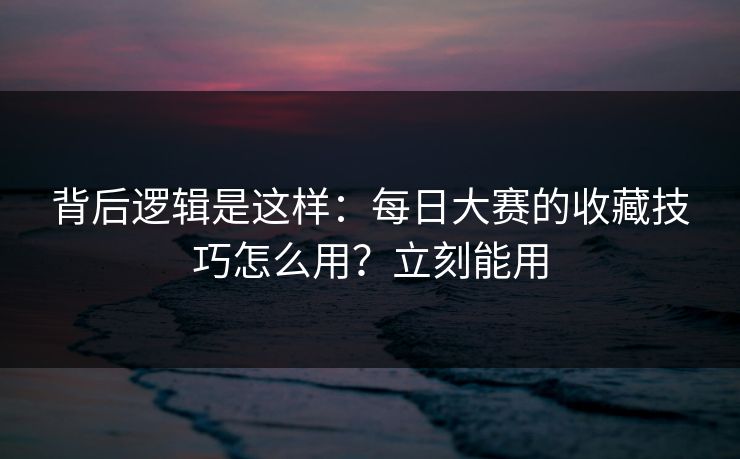 背后逻辑是这样：每日大赛的收藏技巧怎么用？立刻能用