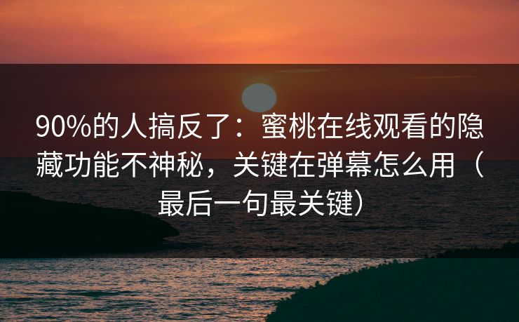 90%的人搞反了：蜜桃在线观看的隐藏功能不神秘，关键在弹幕怎么用（最后一句最关键）