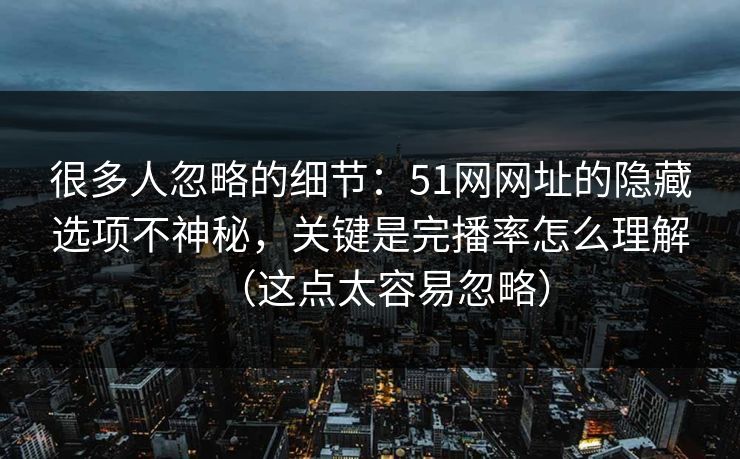 很多人忽略的细节：51网网址的隐藏选项不神秘，关键是完播率怎么理解（这点太容易忽略）