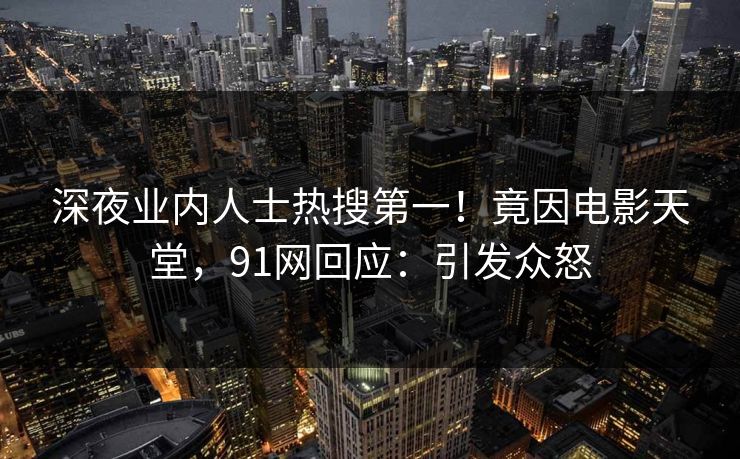 深夜业内人士热搜第一！竟因电影天堂，91网回应：引发众怒
