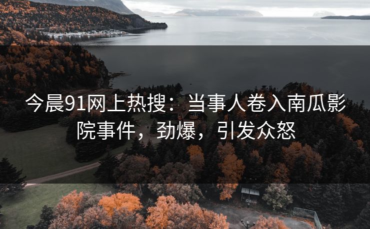 今晨91网上热搜：当事人卷入南瓜影院事件，劲爆，引发众怒