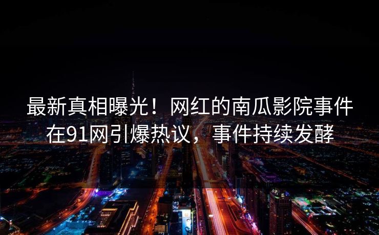 最新真相曝光！网红的南瓜影院事件在91网引爆热议，事件持续发酵
