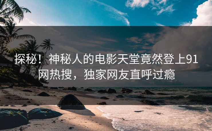探秘！神秘人的电影天堂竟然登上91网热搜，独家网友直呼过瘾
