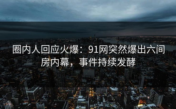 圈内人回应火爆：91网突然爆出六间房内幕，事件持续发酵