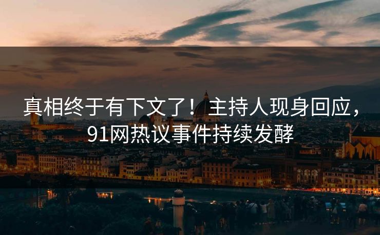 真相终于有下文了！主持人现身回应，91网热议事件持续发酵