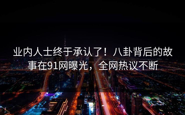 业内人士终于承认了！八卦背后的故事在91网曝光，全网热议不断