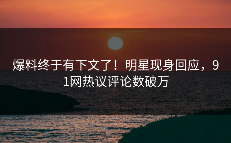 爆料终于有下文了！明星现身回应，91网热议评论数破万
