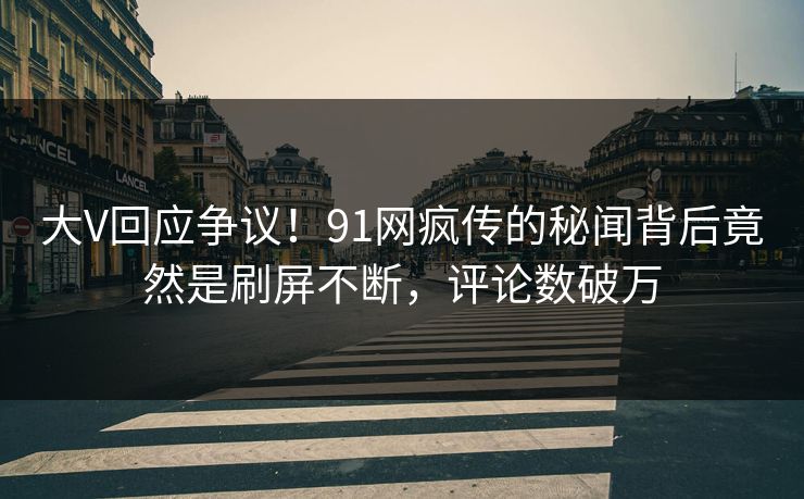大V回应争议！91网疯传的秘闻背后竟然是刷屏不断，评论数破万
