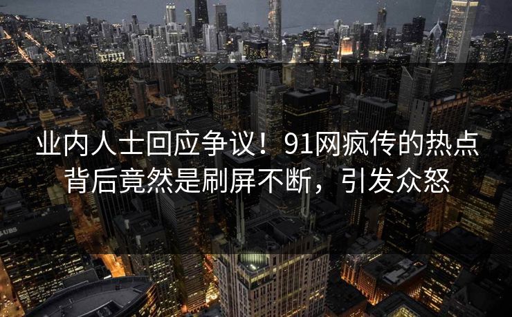 业内人士回应争议！91网疯传的热点背后竟然是刷屏不断，引发众怒