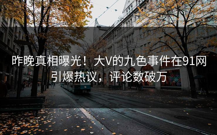 昨晚真相曝光！大V的九色事件在91网引爆热议，评论数破万
