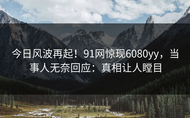 今日风波再起！91网惊现6080yy，当事人无奈回应：真相让人瞠目