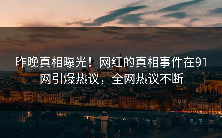 昨晚真相曝光！网红的真相事件在91网引爆热议，全网热议不断