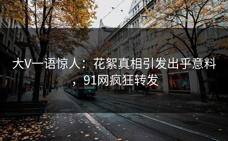 大V一语惊人：花絮真相引发出乎意料，91网疯狂转发