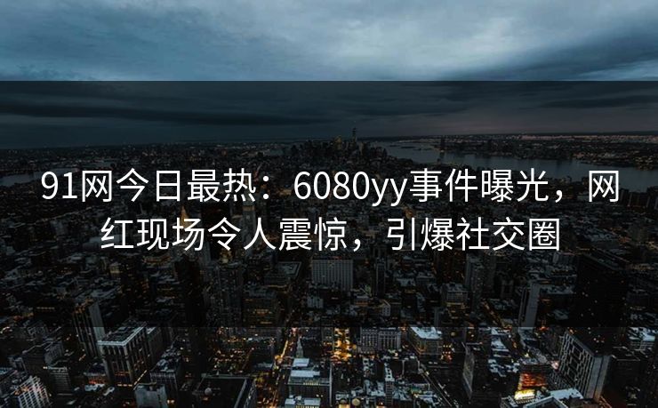 91网今日最热：6080yy事件曝光，网红现场令人震惊，引爆社交圈