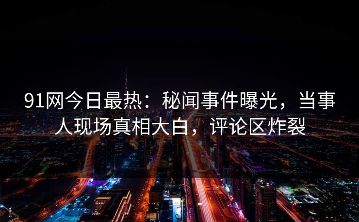 91网今日最热：秘闻事件曝光，当事人现场真相大白，评论区炸裂