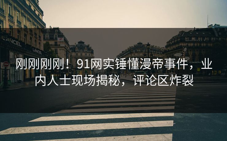 刚刚刚刚！91网实锤懂漫帝事件，业内人士现场揭秘，评论区炸裂