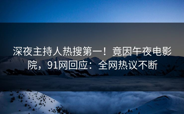 深夜主持人热搜第一！竟因午夜电影院，91网回应：全网热议不断
