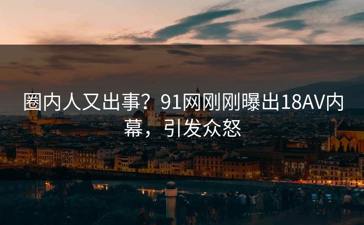 圈内人又出事？91网刚刚曝出18AV内幕，引发众怒