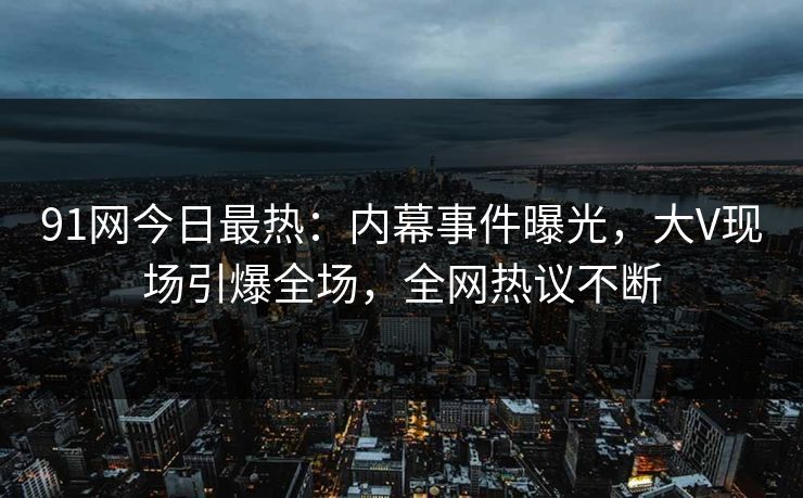 91网今日最热：内幕事件曝光，大V现场引爆全场，全网热议不断