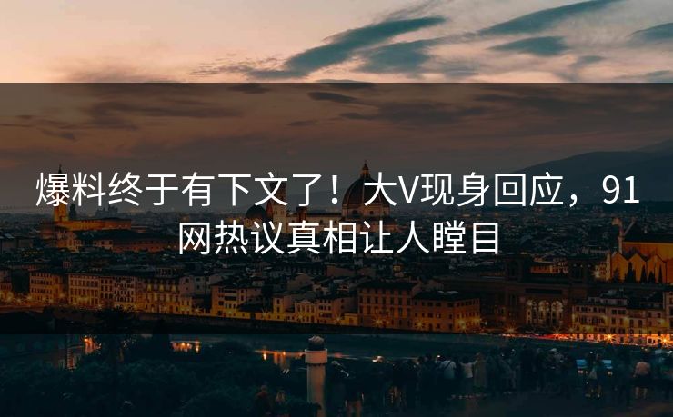爆料终于有下文了！大V现身回应，91网热议真相让人瞠目