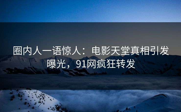 圈内人一语惊人：电影天堂真相引发曝光，91网疯狂转发