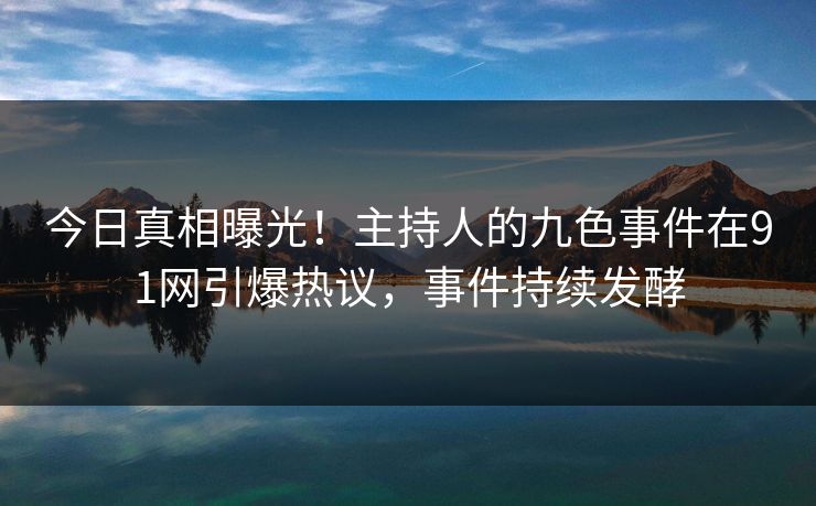 今日真相曝光！主持人的九色事件在91网引爆热议，事件持续发酵