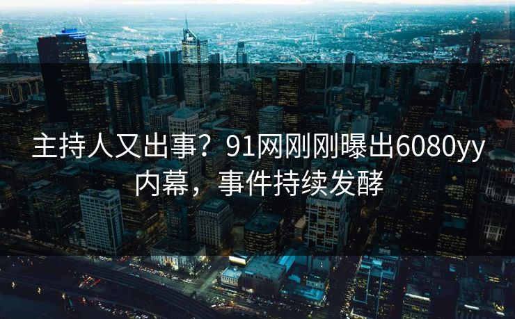 主持人又出事？91网刚刚曝出6080yy内幕，事件持续发酵
