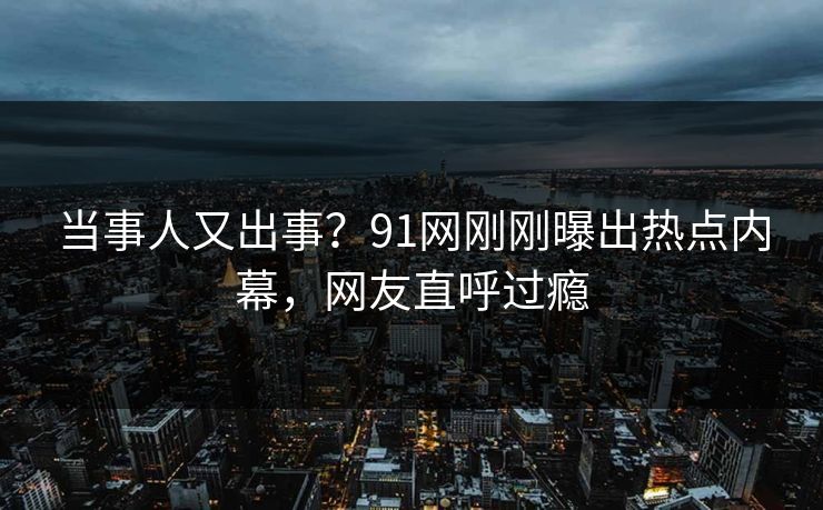 当事人又出事？91网刚刚曝出热点内幕，网友直呼过瘾
