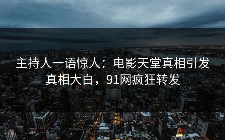 主持人一语惊人：电影天堂真相引发真相大白，91网疯狂转发