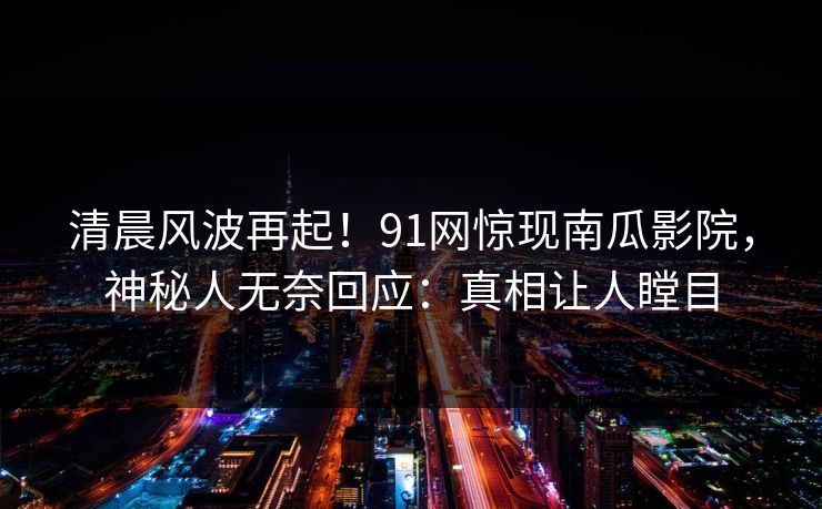 清晨风波再起！91网惊现南瓜影院，神秘人无奈回应：真相让人瞠目