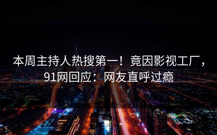 本周主持人热搜第一！竟因影视工厂，91网回应：网友直呼过瘾