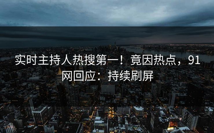 实时主持人热搜第一！竟因热点，91网回应：持续刷屏