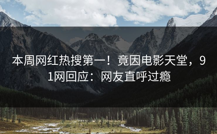 本周网红热搜第一！竟因电影天堂，91网回应：网友直呼过瘾