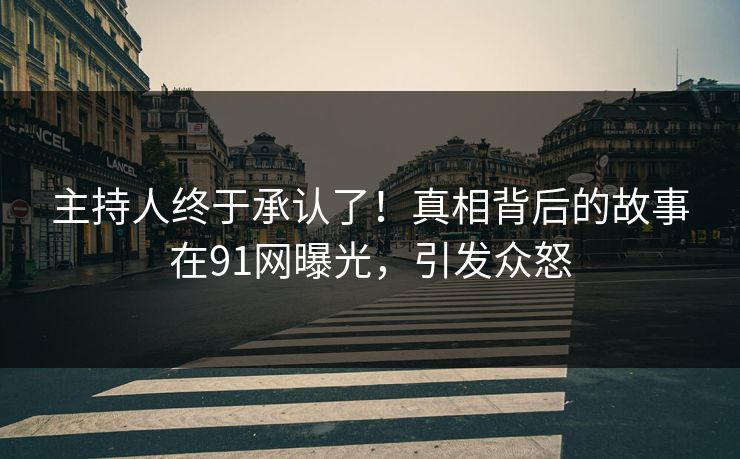 主持人终于承认了！真相背后的故事在91网曝光，引发众怒