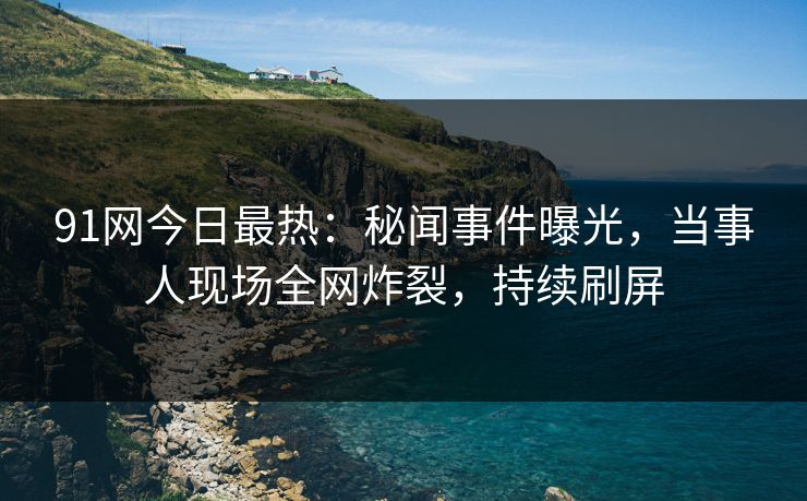 91网今日最热：秘闻事件曝光，当事人现场全网炸裂，持续刷屏