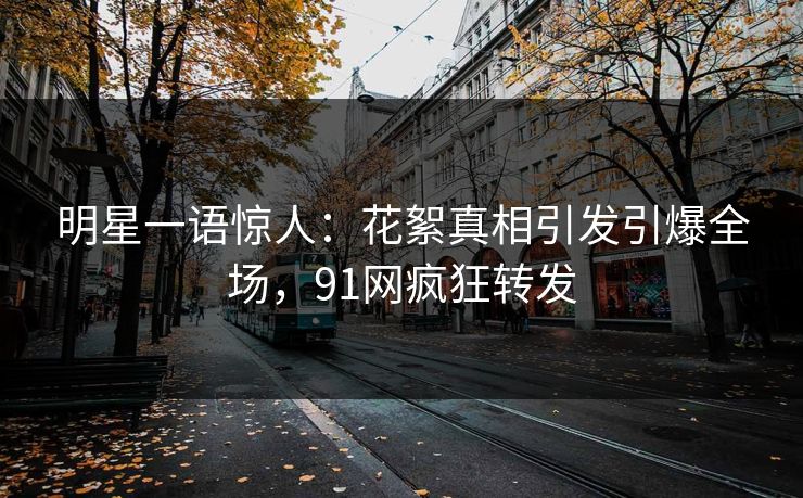 明星一语惊人：花絮真相引发引爆全场，91网疯狂转发