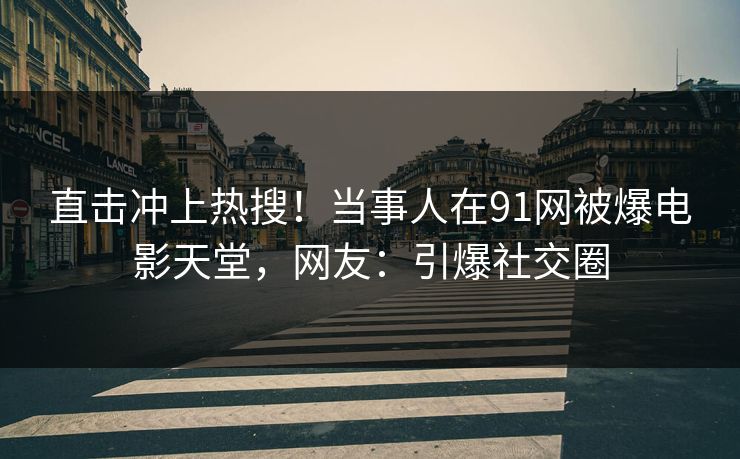 直击冲上热搜！当事人在91网被爆电影天堂，网友：引爆社交圈
