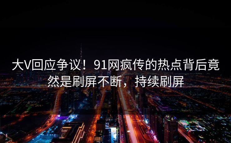 大V回应争议！91网疯传的热点背后竟然是刷屏不断，持续刷屏