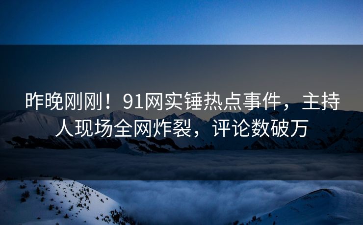 昨晚刚刚！91网实锤热点事件，主持人现场全网炸裂，评论数破万