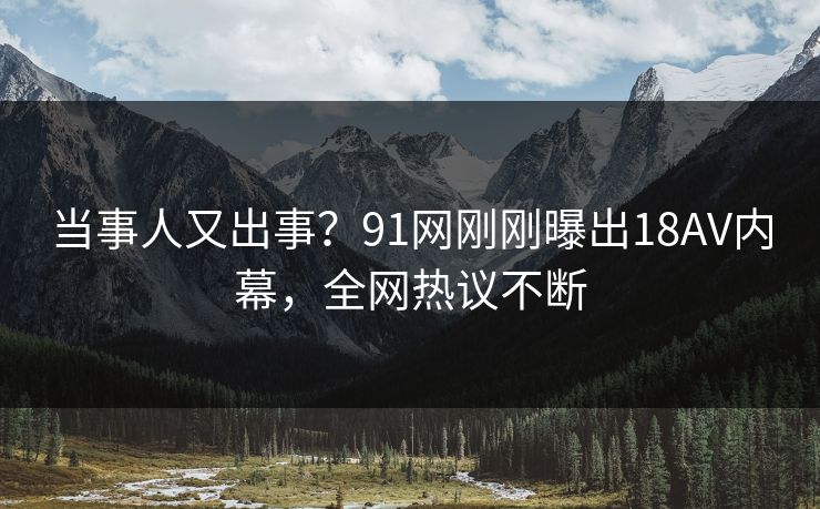 当事人又出事？91网刚刚曝出18AV内幕，全网热议不断