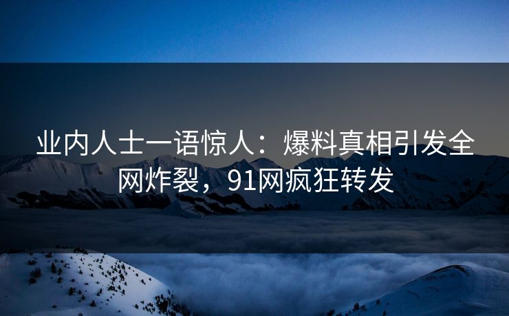 业内人士一语惊人：爆料真相引发全网炸裂，91网疯狂转发