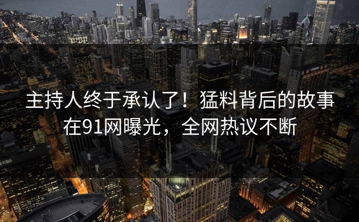 主持人终于承认了！猛料背后的故事在91网曝光，全网热议不断