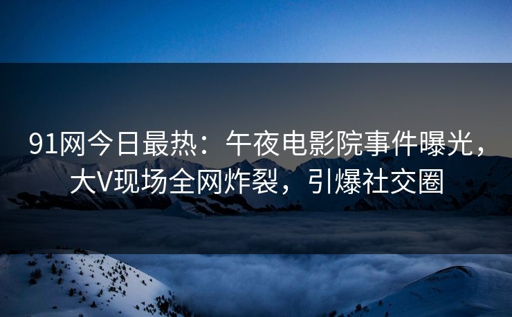 91网今日最热：午夜电影院事件曝光，大V现场全网炸裂，引爆社交圈