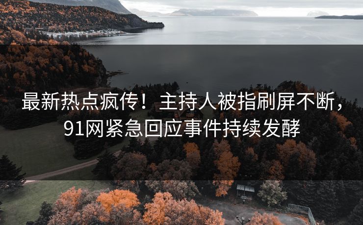 最新热点疯传！主持人被指刷屏不断，91网紧急回应事件持续发酵