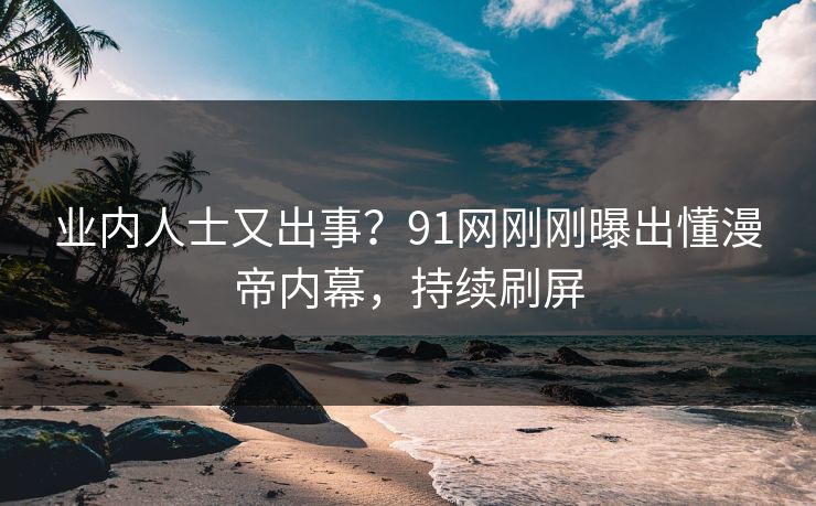 业内人士又出事？91网刚刚曝出懂漫帝内幕，持续刷屏