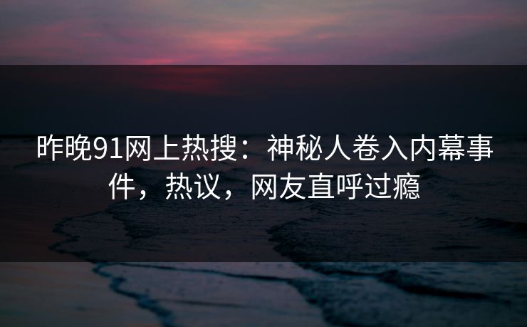 昨晚91网上热搜：神秘人卷入内幕事件，热议，网友直呼过瘾